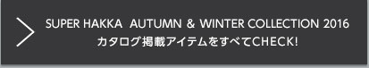 SUPER HAKKA AUTUMN ＆ WINTER COLLECTION 2016 カタログ掲載アイテムをすべてCHECK!