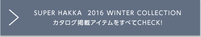 SUPER HAKKA 2016 WINTER COLLECTION カタログ掲載アイテムをすべてCHECK!