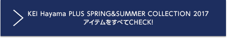 KEI Hayama PLUS SPRING&SUMMER COLLECTION 2017 アイテムをすべてCHECK!