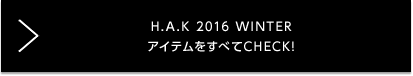 H.A.K AUTUMN ＆ WINTER 2016 アイテムをすべてCHECK!