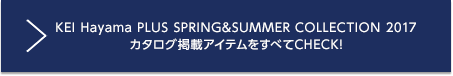 KEI Hayama PLUS SPRING&SUMMER COLLECTION 2017 カタログ掲載アイテムをすべてCHECK!