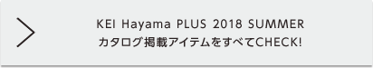 KEI Hayama PLUS SUMMER COLLECTION 2018 カタログ掲載アイテムをすべてCHECK!