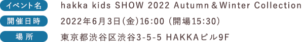 イベント名:hakka kids SHOW 2022 Autumn & Winter Collection 開催日時:2022年6月3日(金)16:00 (開場15:30) 場所:東京都渋谷区渋谷3-5-5 HAKKAビル9F